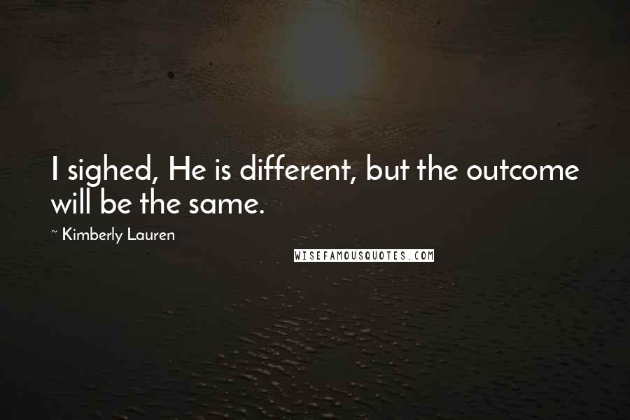 Kimberly Lauren Quotes: I sighed, He is different, but the outcome will be the same.