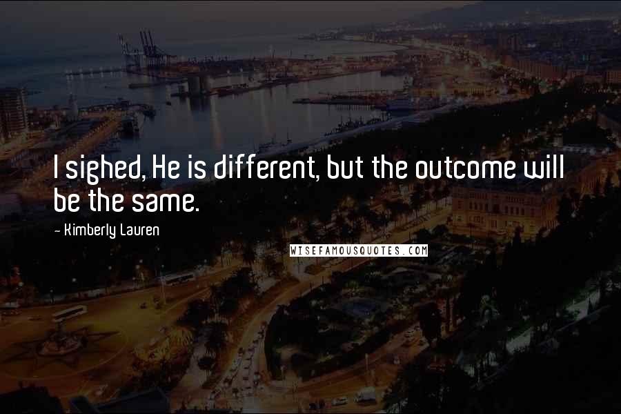 Kimberly Lauren Quotes: I sighed, He is different, but the outcome will be the same.