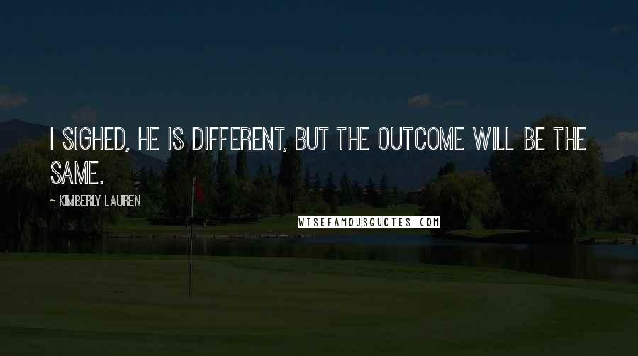 Kimberly Lauren Quotes: I sighed, He is different, but the outcome will be the same.