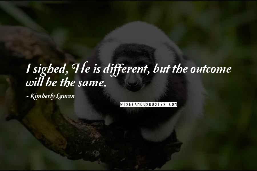 Kimberly Lauren Quotes: I sighed, He is different, but the outcome will be the same.