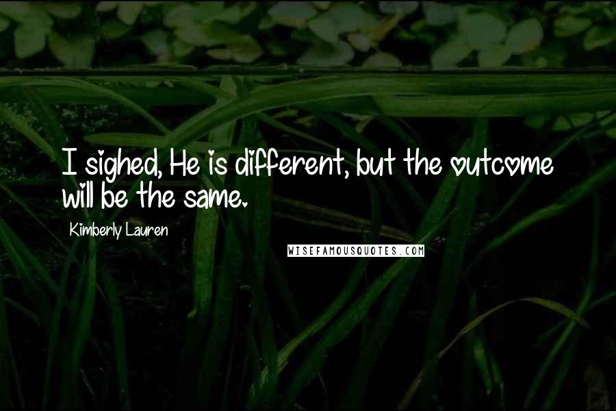 Kimberly Lauren Quotes: I sighed, He is different, but the outcome will be the same.