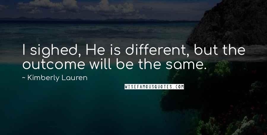 Kimberly Lauren Quotes: I sighed, He is different, but the outcome will be the same.