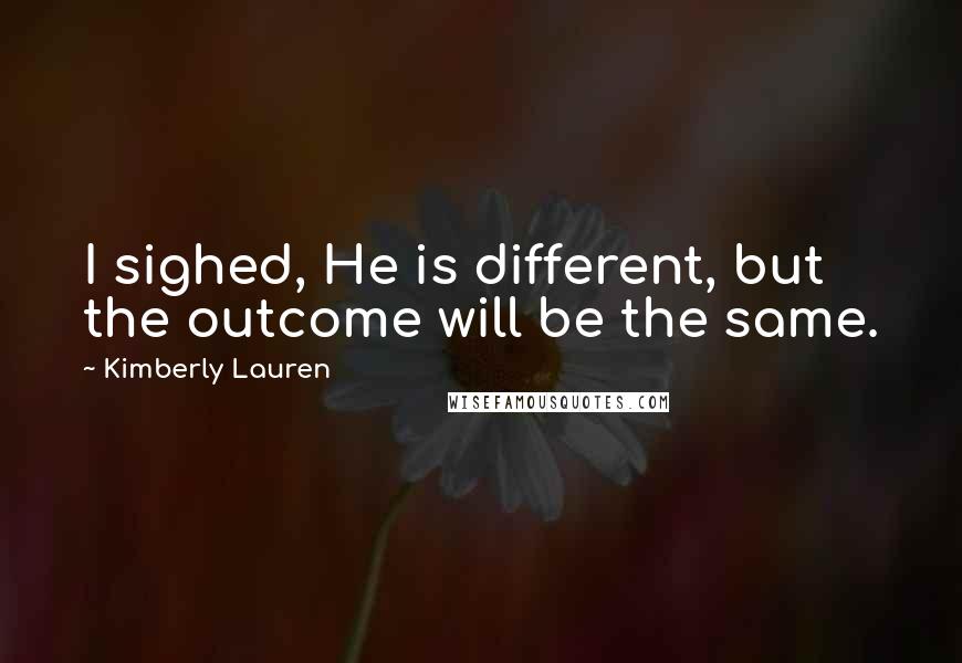 Kimberly Lauren Quotes: I sighed, He is different, but the outcome will be the same.