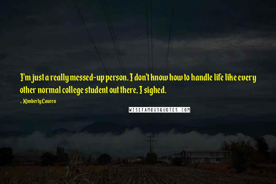 Kimberly Lauren Quotes: I'm just a really messed-up person. I don't know how to handle life like every other normal college student out there, I sighed.