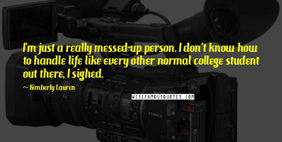 Kimberly Lauren Quotes: I'm just a really messed-up person. I don't know how to handle life like every other normal college student out there, I sighed.