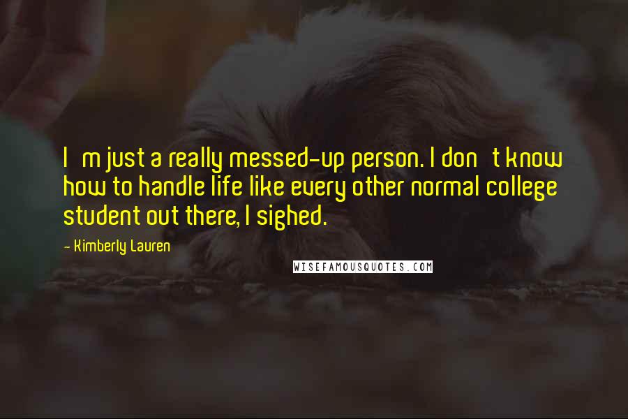 Kimberly Lauren Quotes: I'm just a really messed-up person. I don't know how to handle life like every other normal college student out there, I sighed.