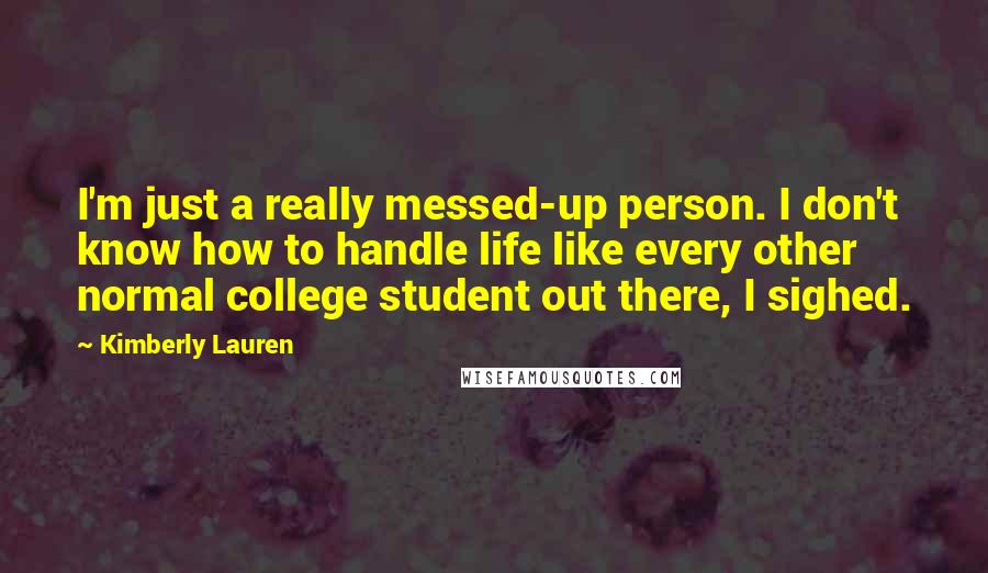 Kimberly Lauren Quotes: I'm just a really messed-up person. I don't know how to handle life like every other normal college student out there, I sighed.