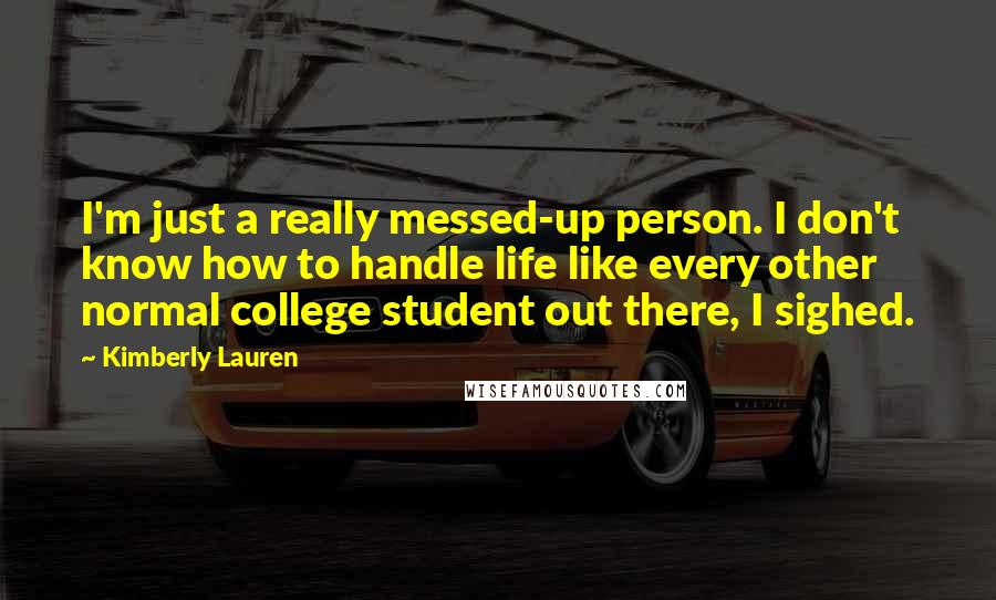 Kimberly Lauren Quotes: I'm just a really messed-up person. I don't know how to handle life like every other normal college student out there, I sighed.