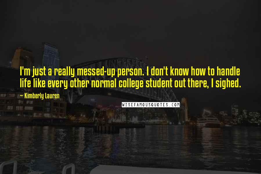 Kimberly Lauren Quotes: I'm just a really messed-up person. I don't know how to handle life like every other normal college student out there, I sighed.