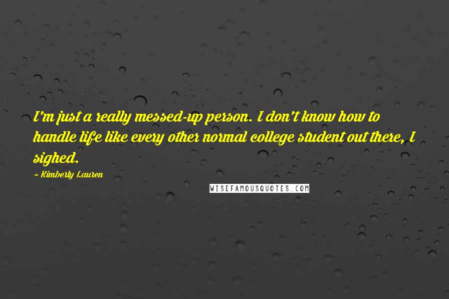 Kimberly Lauren Quotes: I'm just a really messed-up person. I don't know how to handle life like every other normal college student out there, I sighed.