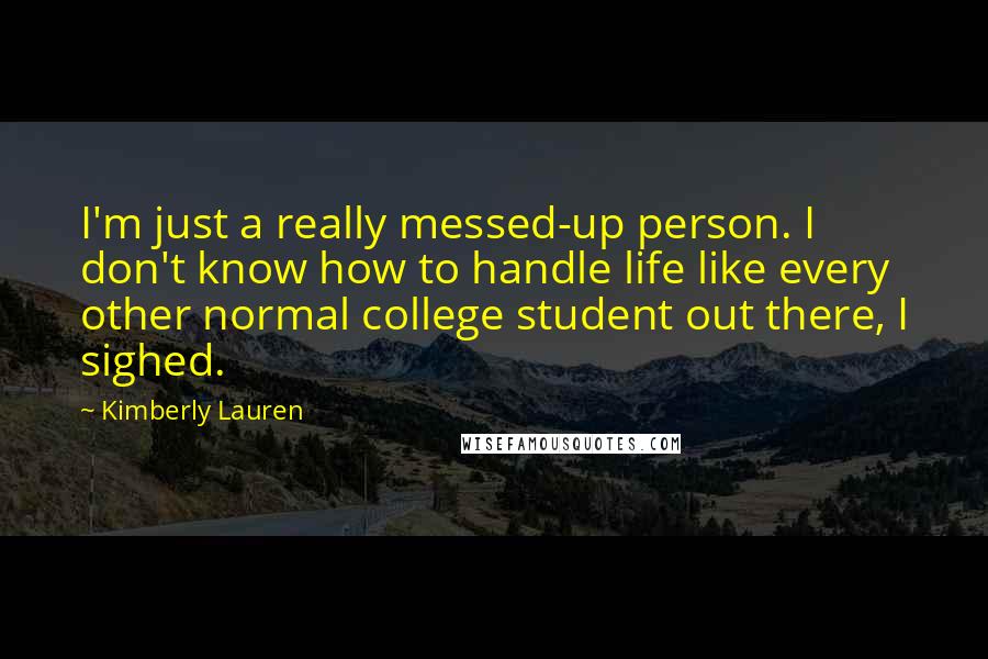 Kimberly Lauren Quotes: I'm just a really messed-up person. I don't know how to handle life like every other normal college student out there, I sighed.