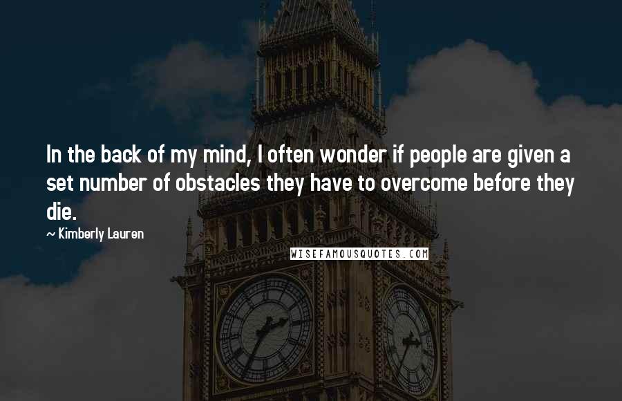 Kimberly Lauren Quotes: In the back of my mind, I often wonder if people are given a set number of obstacles they have to overcome before they die.