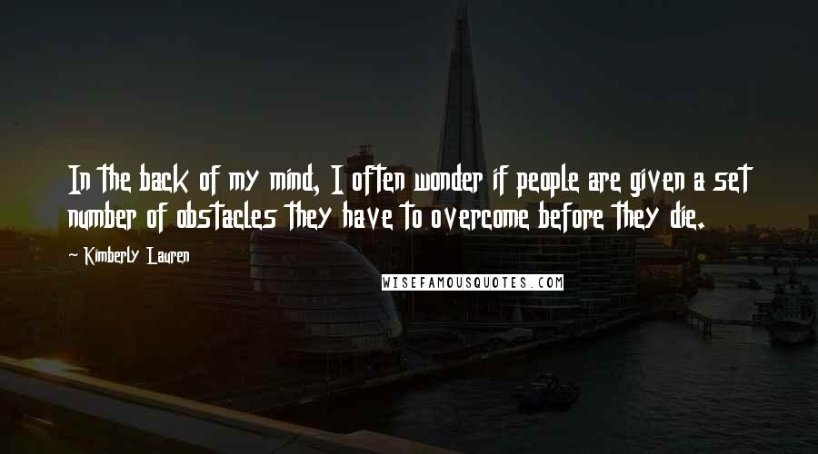 Kimberly Lauren Quotes: In the back of my mind, I often wonder if people are given a set number of obstacles they have to overcome before they die.