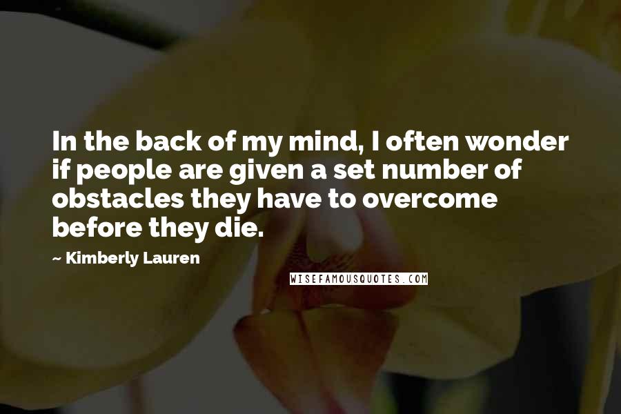 Kimberly Lauren Quotes: In the back of my mind, I often wonder if people are given a set number of obstacles they have to overcome before they die.
