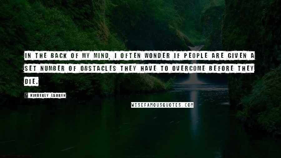 Kimberly Lauren Quotes: In the back of my mind, I often wonder if people are given a set number of obstacles they have to overcome before they die.