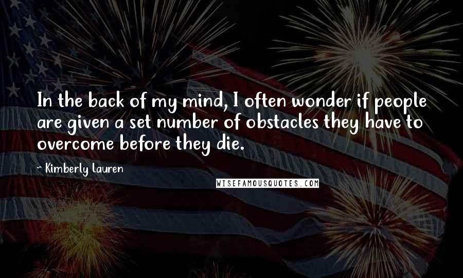 Kimberly Lauren Quotes: In the back of my mind, I often wonder if people are given a set number of obstacles they have to overcome before they die.