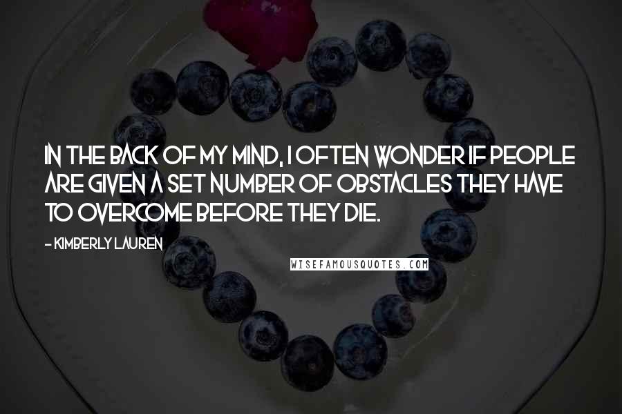 Kimberly Lauren Quotes: In the back of my mind, I often wonder if people are given a set number of obstacles they have to overcome before they die.