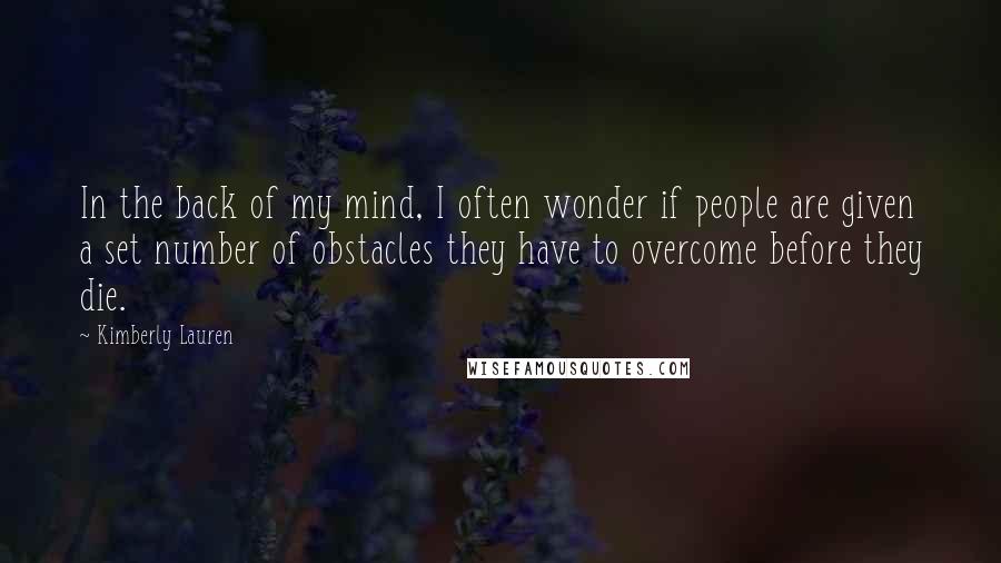 Kimberly Lauren Quotes: In the back of my mind, I often wonder if people are given a set number of obstacles they have to overcome before they die.