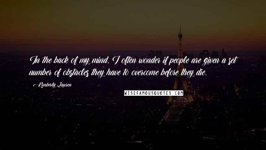 Kimberly Lauren Quotes: In the back of my mind, I often wonder if people are given a set number of obstacles they have to overcome before they die.