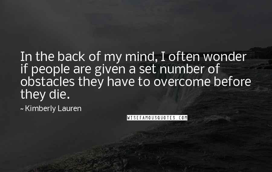 Kimberly Lauren Quotes: In the back of my mind, I often wonder if people are given a set number of obstacles they have to overcome before they die.