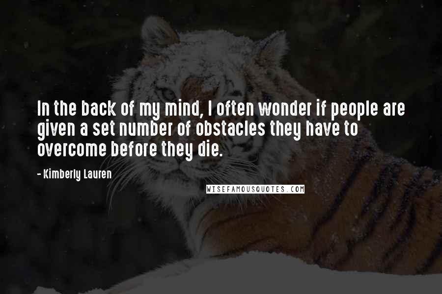 Kimberly Lauren Quotes: In the back of my mind, I often wonder if people are given a set number of obstacles they have to overcome before they die.