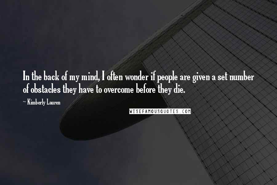 Kimberly Lauren Quotes: In the back of my mind, I often wonder if people are given a set number of obstacles they have to overcome before they die.