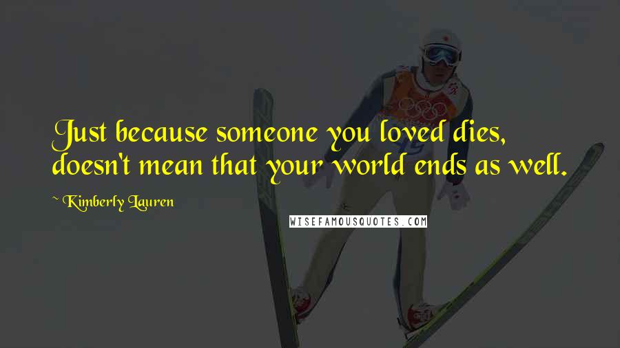 Kimberly Lauren Quotes: Just because someone you loved dies, doesn't mean that your world ends as well.