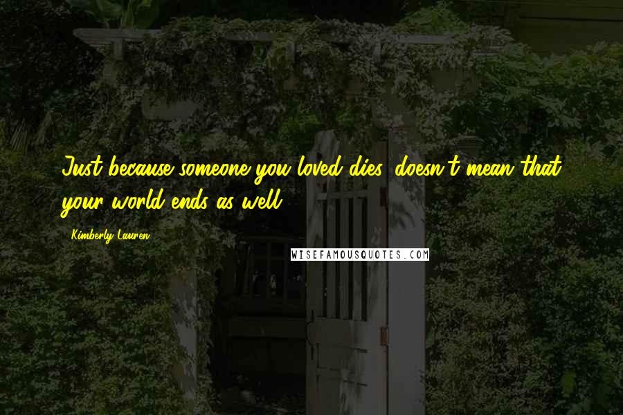 Kimberly Lauren Quotes: Just because someone you loved dies, doesn't mean that your world ends as well.