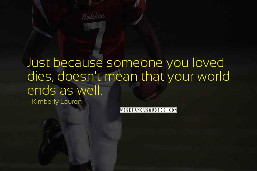 Kimberly Lauren Quotes: Just because someone you loved dies, doesn't mean that your world ends as well.