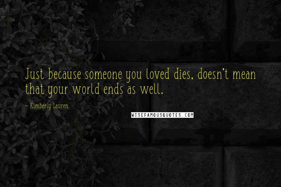 Kimberly Lauren Quotes: Just because someone you loved dies, doesn't mean that your world ends as well.