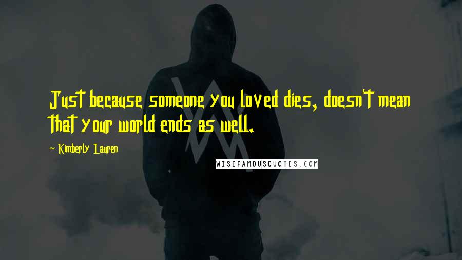 Kimberly Lauren Quotes: Just because someone you loved dies, doesn't mean that your world ends as well.