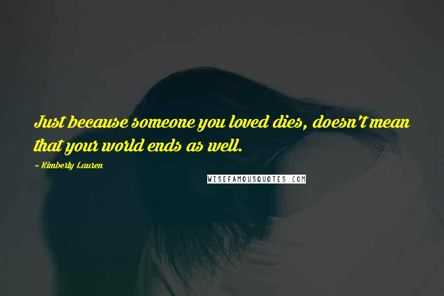 Kimberly Lauren Quotes: Just because someone you loved dies, doesn't mean that your world ends as well.