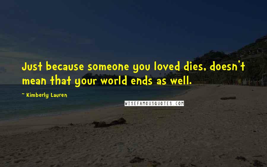 Kimberly Lauren Quotes: Just because someone you loved dies, doesn't mean that your world ends as well.