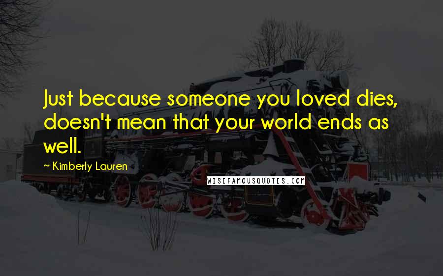 Kimberly Lauren Quotes: Just because someone you loved dies, doesn't mean that your world ends as well.