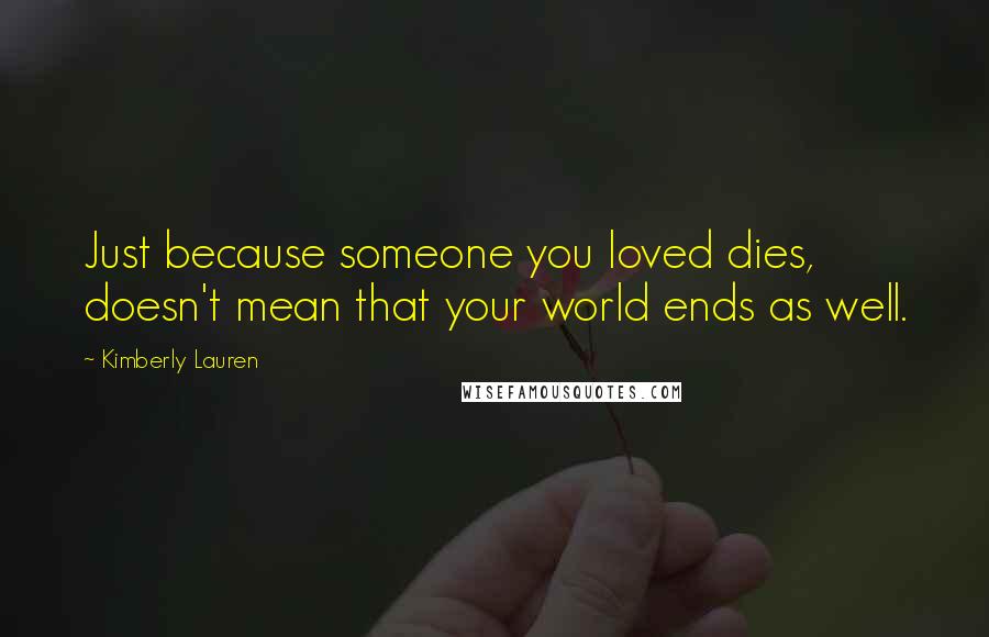 Kimberly Lauren Quotes: Just because someone you loved dies, doesn't mean that your world ends as well.