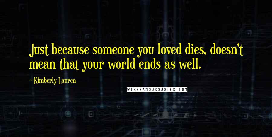 Kimberly Lauren Quotes: Just because someone you loved dies, doesn't mean that your world ends as well.