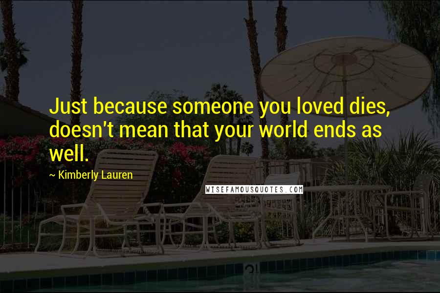 Kimberly Lauren Quotes: Just because someone you loved dies, doesn't mean that your world ends as well.