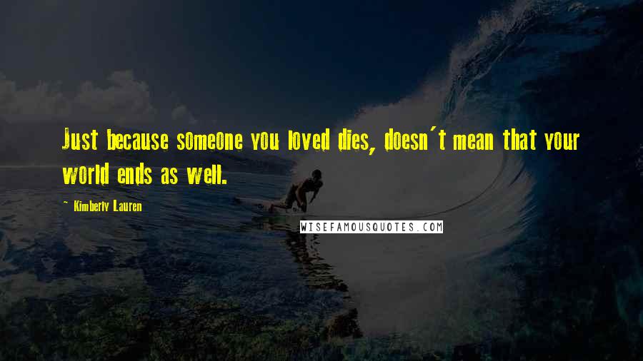 Kimberly Lauren Quotes: Just because someone you loved dies, doesn't mean that your world ends as well.