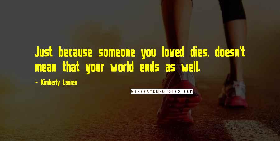 Kimberly Lauren Quotes: Just because someone you loved dies, doesn't mean that your world ends as well.