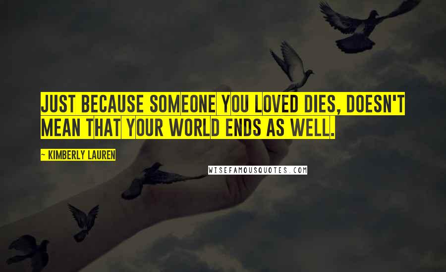 Kimberly Lauren Quotes: Just because someone you loved dies, doesn't mean that your world ends as well.