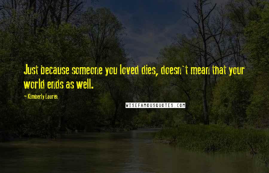 Kimberly Lauren Quotes: Just because someone you loved dies, doesn't mean that your world ends as well.