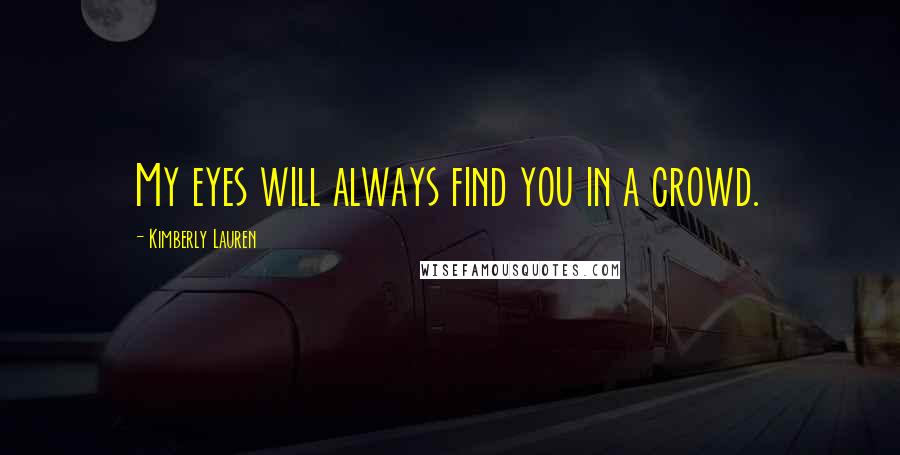 Kimberly Lauren Quotes: My eyes will always find you in a crowd.