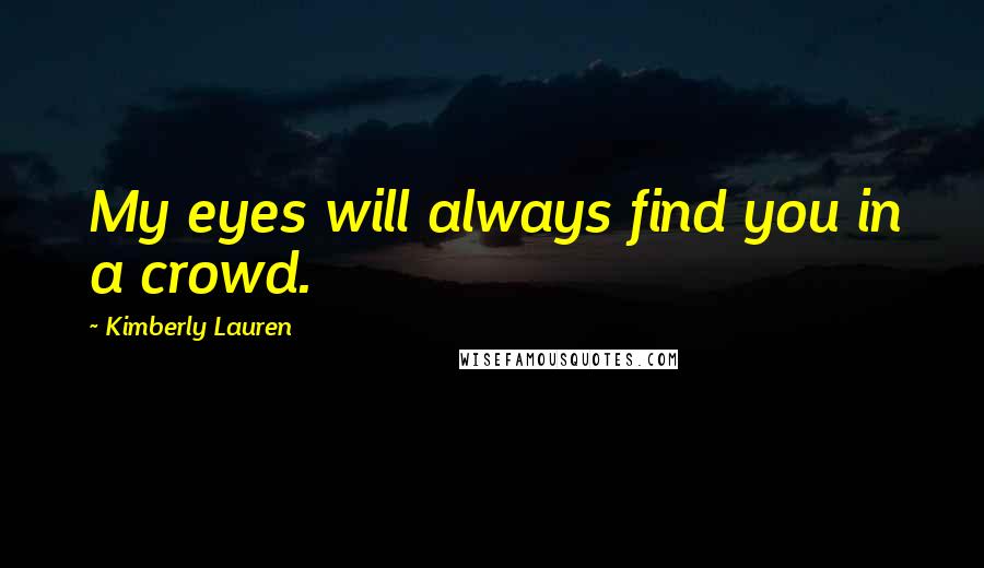 Kimberly Lauren Quotes: My eyes will always find you in a crowd.