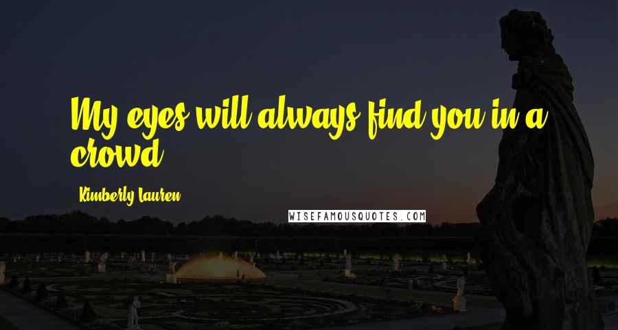 Kimberly Lauren Quotes: My eyes will always find you in a crowd.