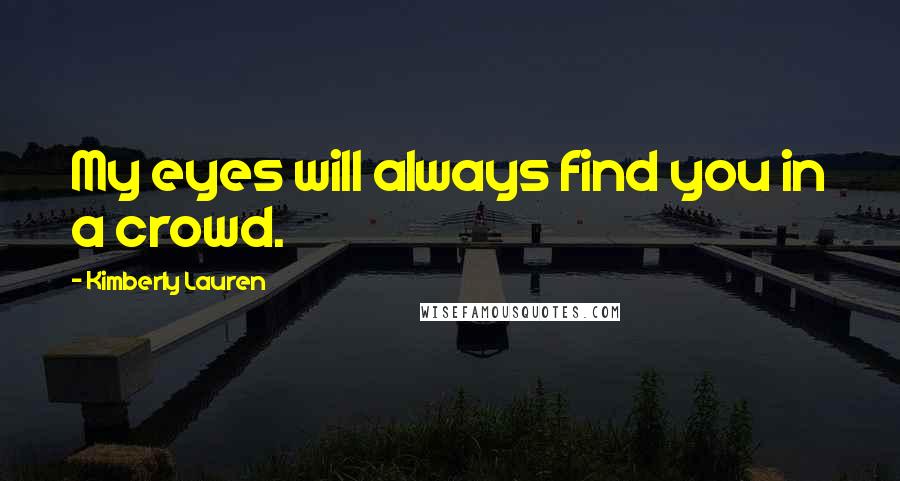 Kimberly Lauren Quotes: My eyes will always find you in a crowd.