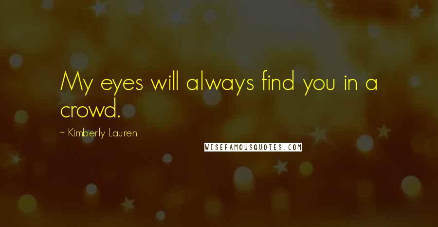 Kimberly Lauren Quotes: My eyes will always find you in a crowd.