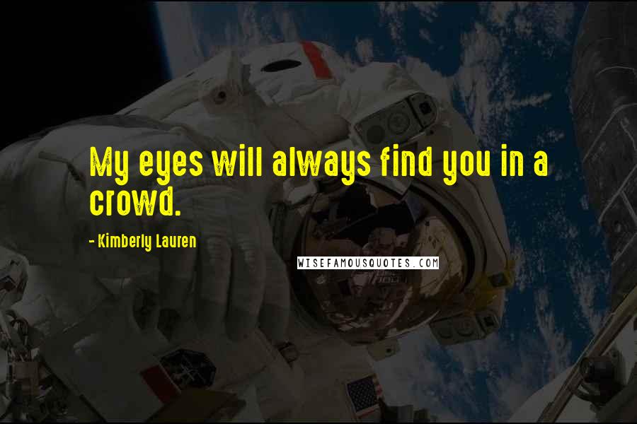 Kimberly Lauren Quotes: My eyes will always find you in a crowd.