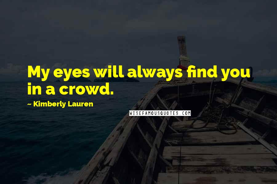 Kimberly Lauren Quotes: My eyes will always find you in a crowd.