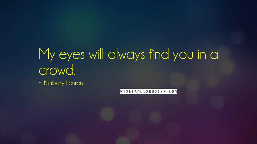 Kimberly Lauren Quotes: My eyes will always find you in a crowd.