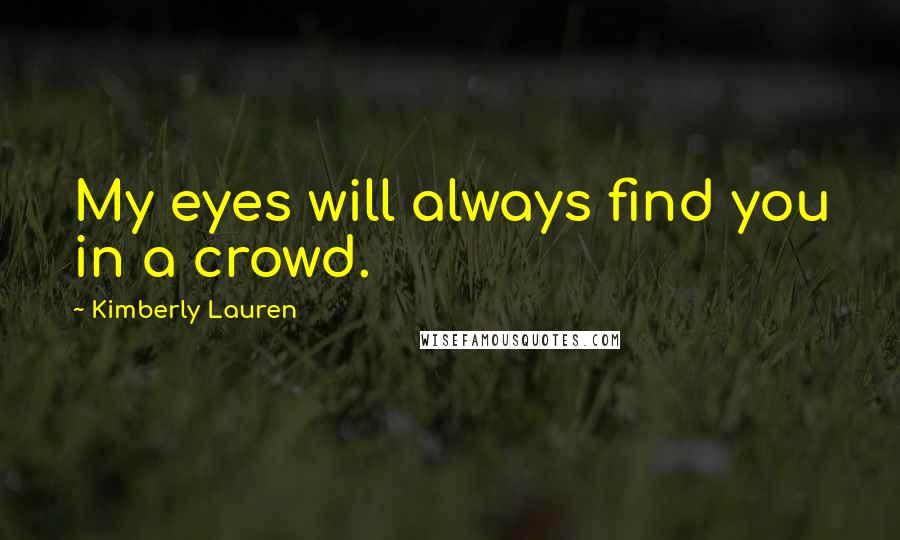 Kimberly Lauren Quotes: My eyes will always find you in a crowd.